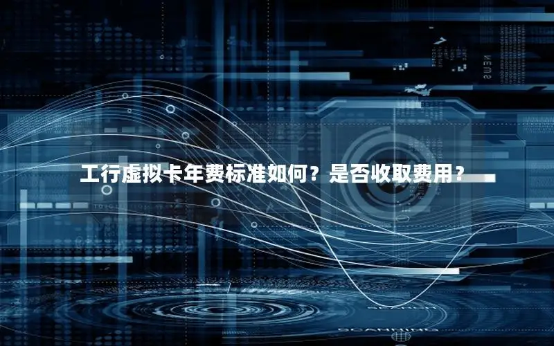工行虚拟卡年费标准如何？是否收取费用？