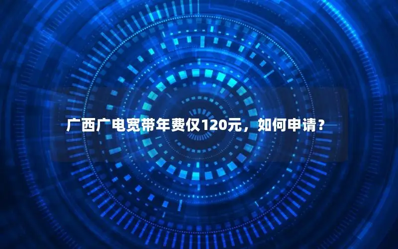 广西广电宽带年费仅120元，如何申请？