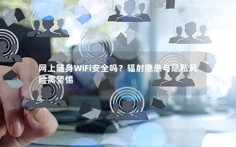 网上随身WiFi安全吗？辐射隐患与隐私风险需警惕