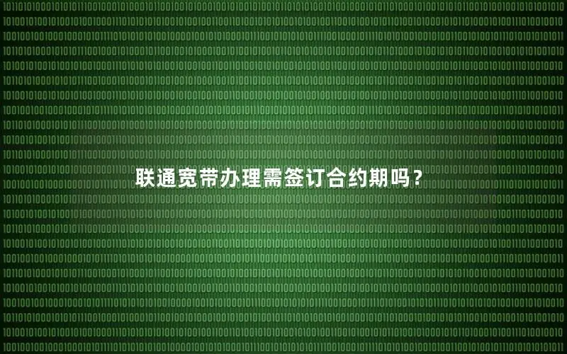 联通宽带办理需签订合约期吗？