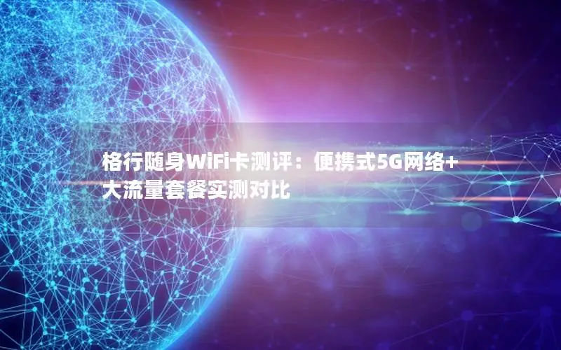 格行随身WiFi卡测评：便携式5G网络+大流量套餐实测对比