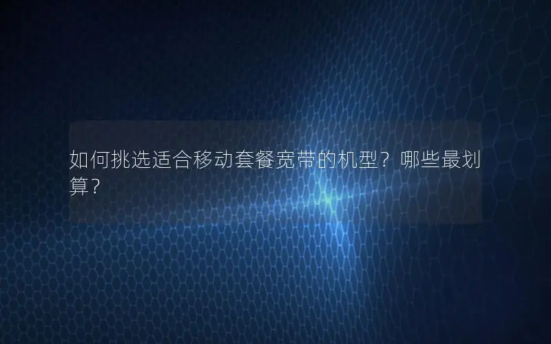 如何挑选适合移动套餐宽带的机型？哪些最划算？