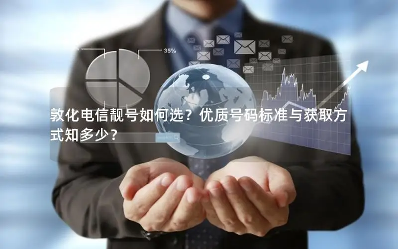 敦化电信靓号如何选？优质号码标准与获取方式知多少？