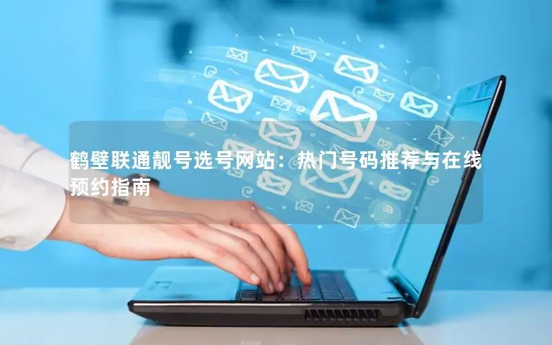 鹤壁联通靓号选号网站：热门号码推荐与在线预约指南