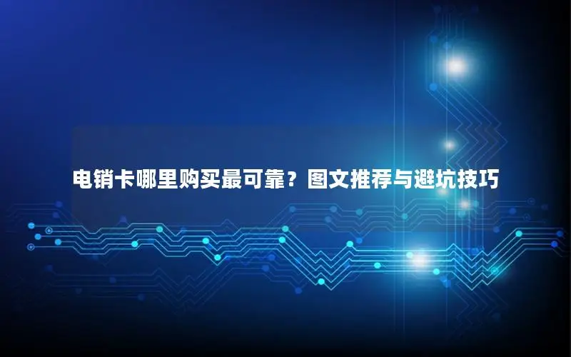 电销卡哪里购买最可靠？图文推荐与避坑技巧