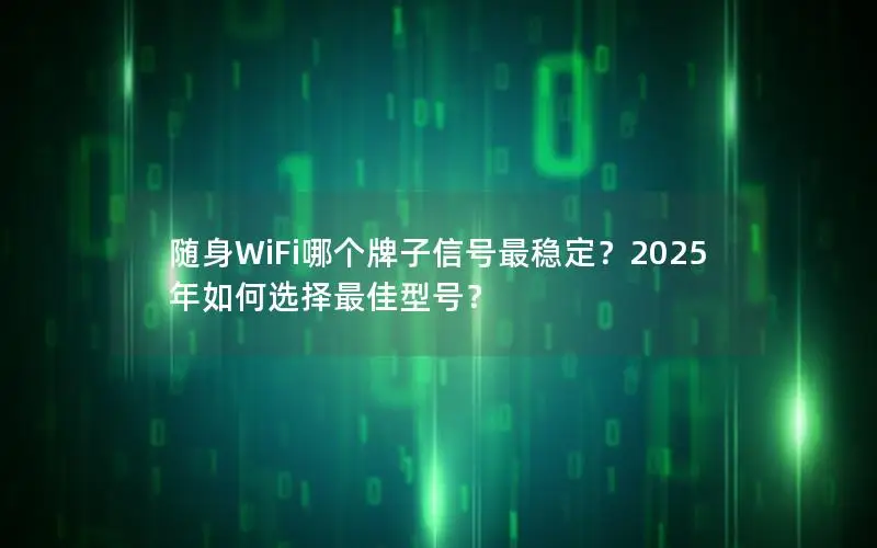 随身WiFi哪个牌子信号最稳定？2025年如何选择最佳型号？