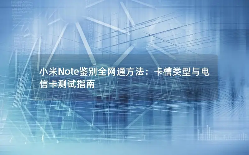小米Note鉴别全网通方法：卡槽类型与电信卡测试指南