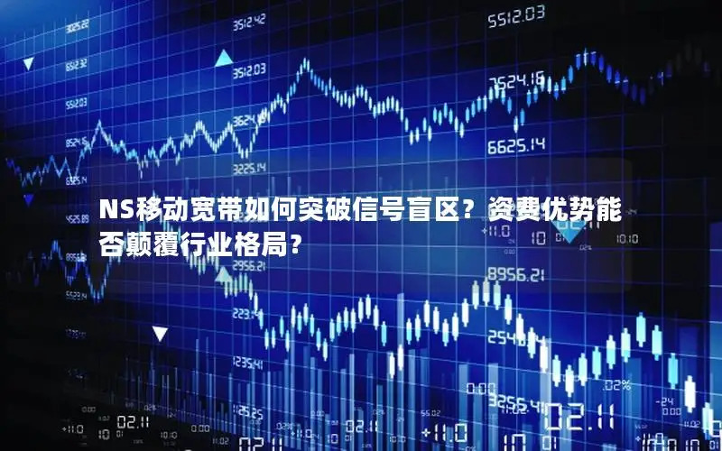NS移动宽带如何突破信号盲区？资费优势能否颠覆行业格局？