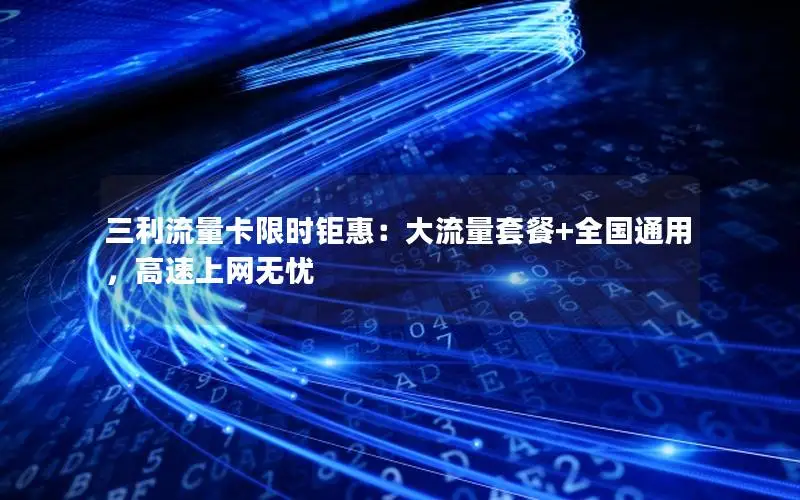 三利流量卡限时钜惠：大流量套餐+全国通用，高速上网无忧