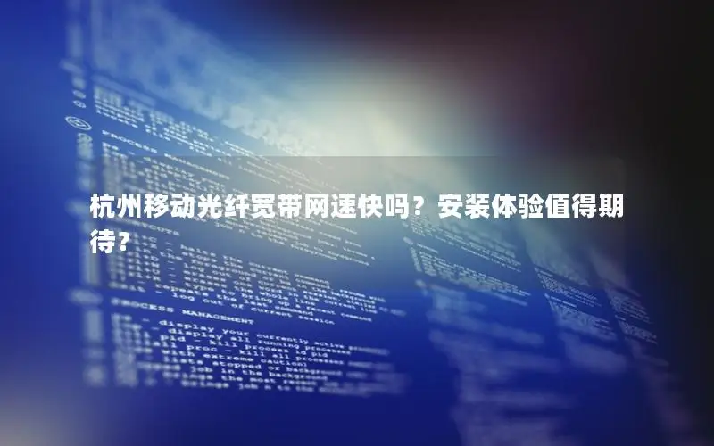 杭州移动光纤宽带网速快吗？安装体验值得期待？