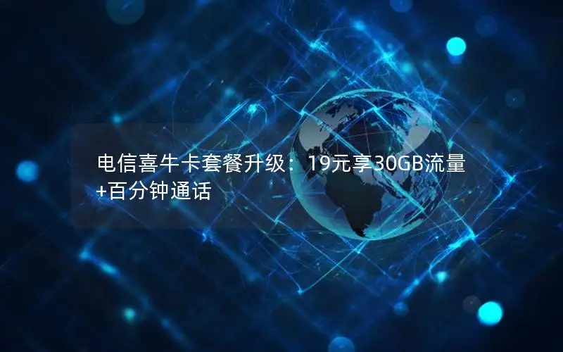 电信喜牛卡套餐升级：19元享30GB流量+百分钟通话