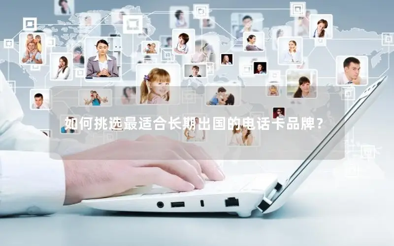 如何挑选最适合长期出国的电话卡品牌？