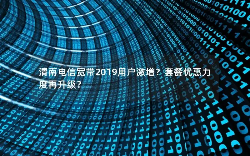 渭南电信宽带2019用户激增？套餐优惠力度再升级？