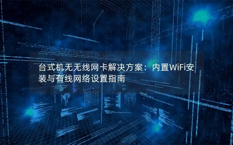台式机无无线网卡解决方案：内置WiFi安装与有线网络设置指南
