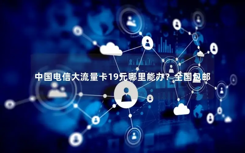 中国电信大流量卡19元哪里能办？全国包邮