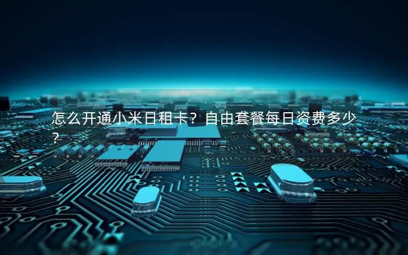 怎么开通小米日租卡？自由套餐每日资费多少？