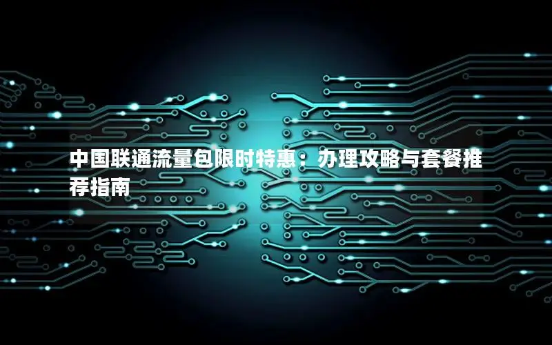中国联通流量包限时特惠：办理攻略与套餐推荐指南