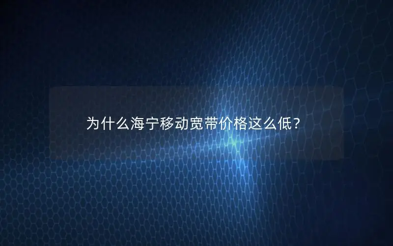 为什么海宁移动宽带价格这么低？