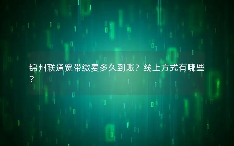 锦州联通宽带缴费多久到账？线上方式有哪些？
