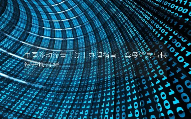 中国移动流量卡线上办理指南：套餐优惠与快速开通流程