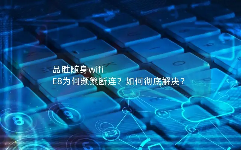 品胜随身wifi E8为何频繁断连？如何彻底解决？