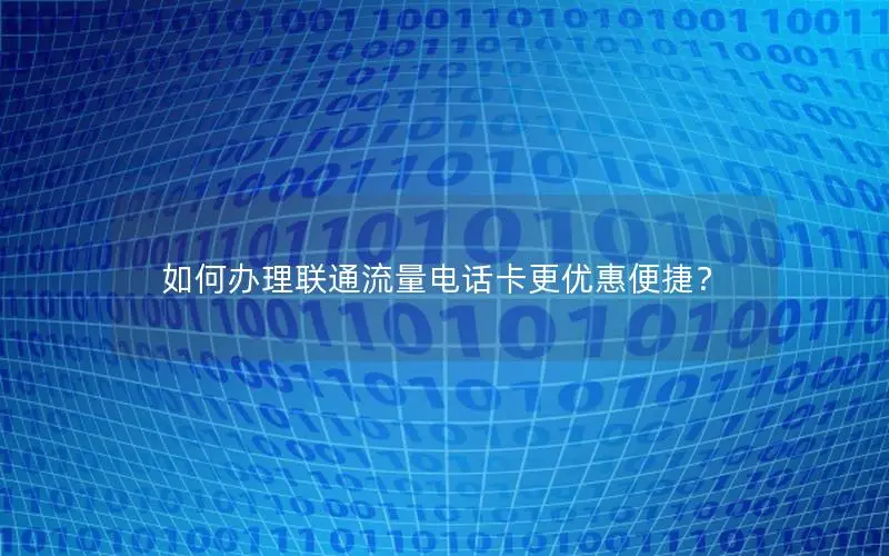 如何办理联通流量电话卡更优惠便捷？