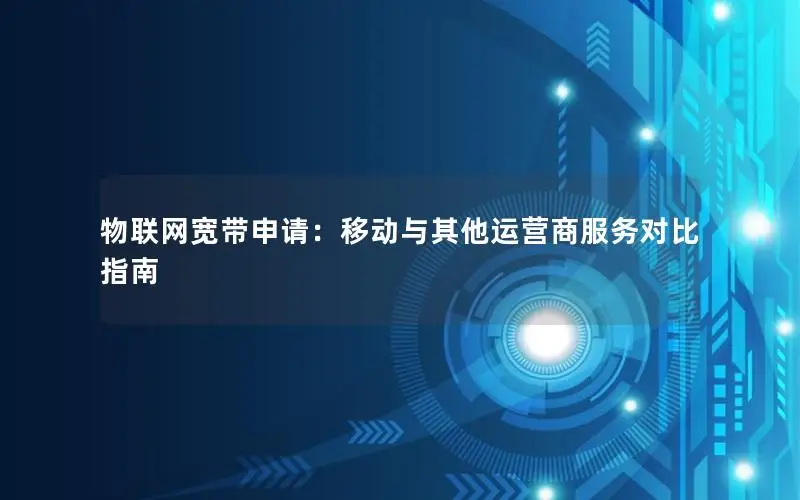 物联网宽带申请：移动与其他运营商服务对比指南