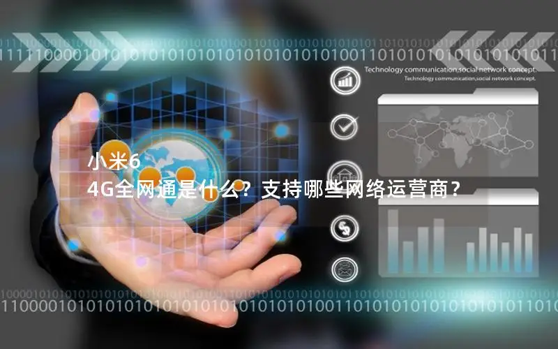 小米6 4G全网通是什么？支持哪些网络运营商？