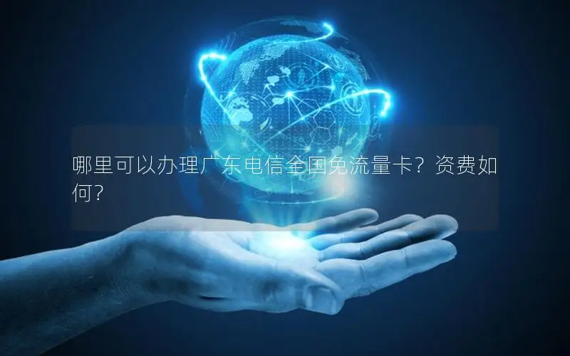哪里可以办理广东电信全国免流量卡？资费如何？