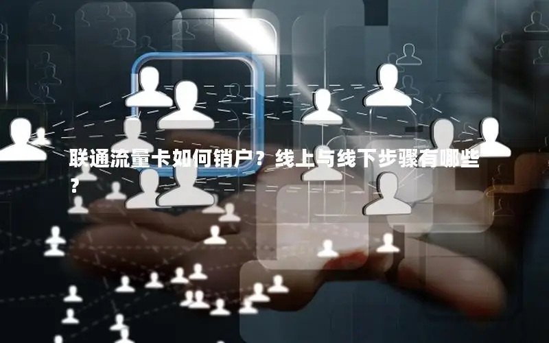 联通流量卡如何销户？线上与线下步骤有哪些？