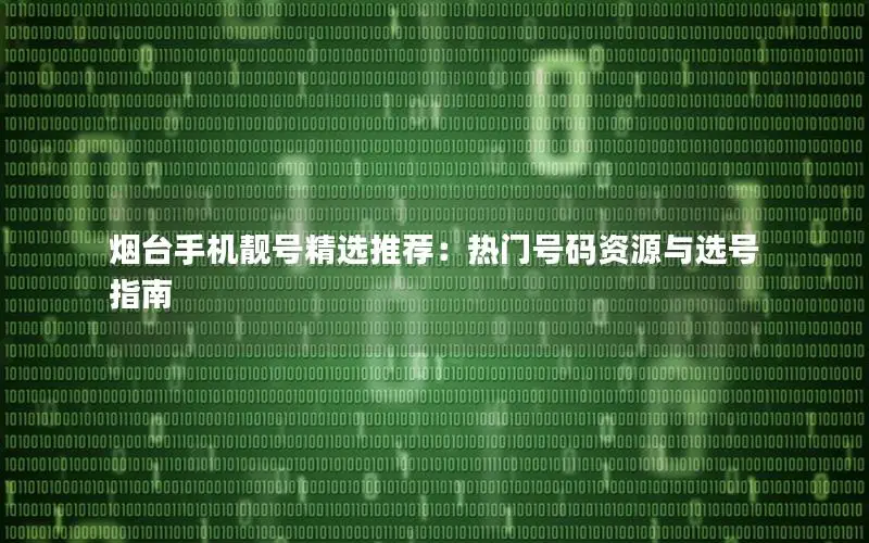 烟台手机靓号精选推荐：热门号码资源与选号指南