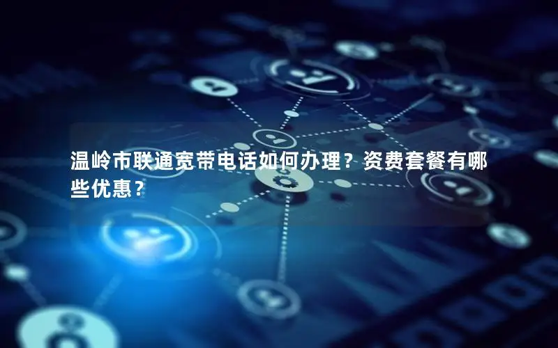 温岭市联通宽带电话如何办理？资费套餐有哪些优惠？