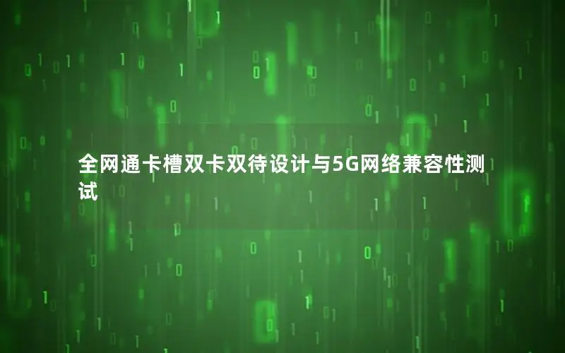 全网通卡槽双卡双待设计与5G网络兼容性测试