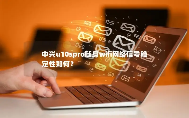 中兴u10spro随身wifi网络信号稳定性如何？