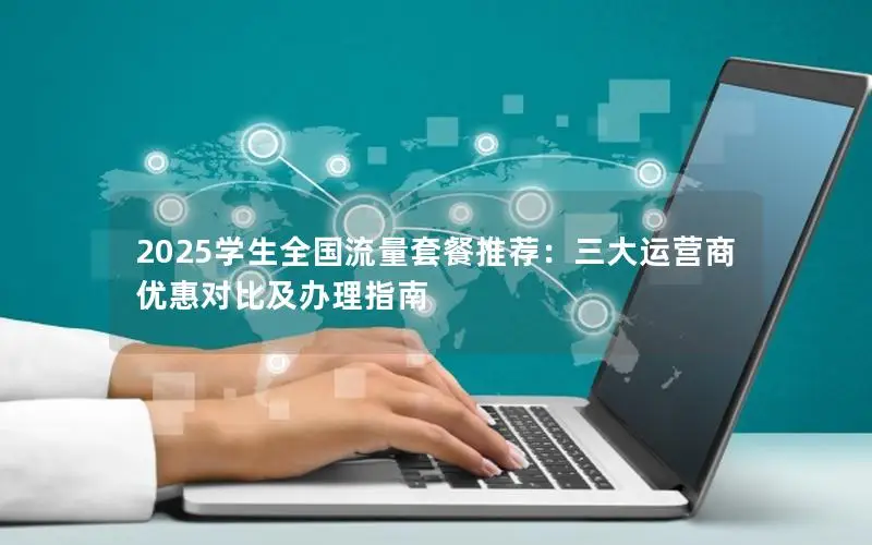 2025学生全国流量套餐推荐：三大运营商优惠对比及办理指南