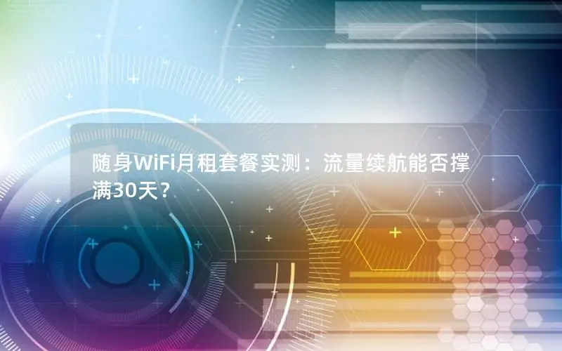 随身WiFi月租套餐实测：流量续航能否撑满30天？