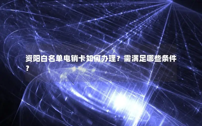 资阳白名单电销卡如何办理？需满足哪些条件？