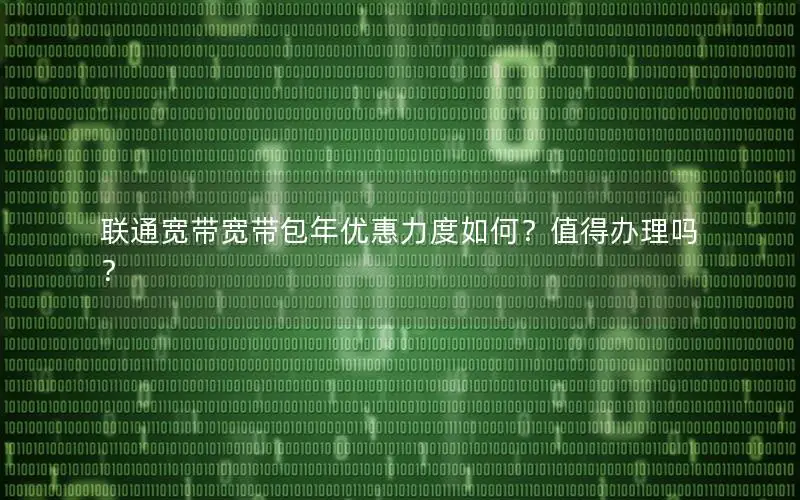 联通宽带宽带包年优惠力度如何？值得办理吗？