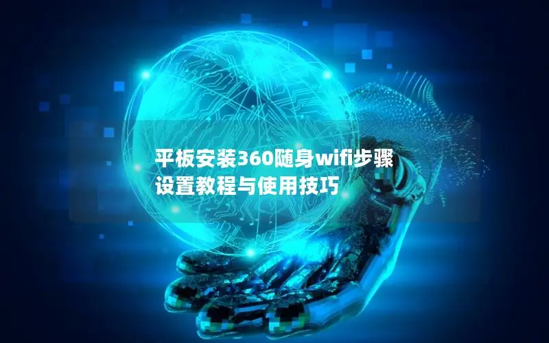 平板安装360随身wifi步骤 设置教程与使用技巧