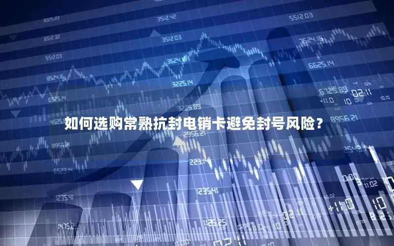 如何选购常熟抗封电销卡避免封号风险？