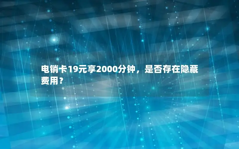 电销卡19元享2000分钟，是否存在隐藏费用？