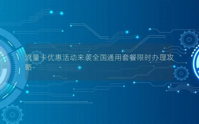 流量卡优惠活动来袭全国通用套餐限时办理攻略