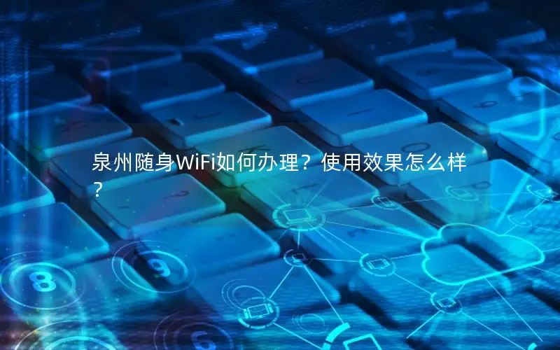 泉州随身WiFi如何办理？使用效果怎么样？