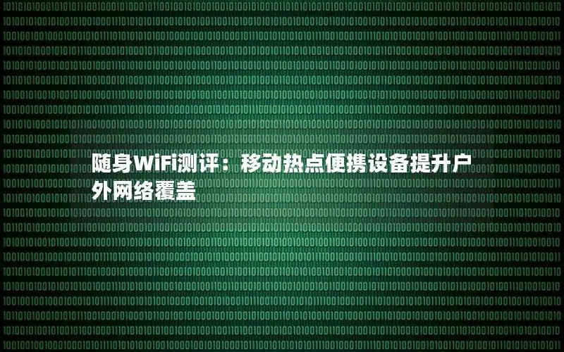 随身WiFi测评：移动热点便携设备提升户外网络覆盖