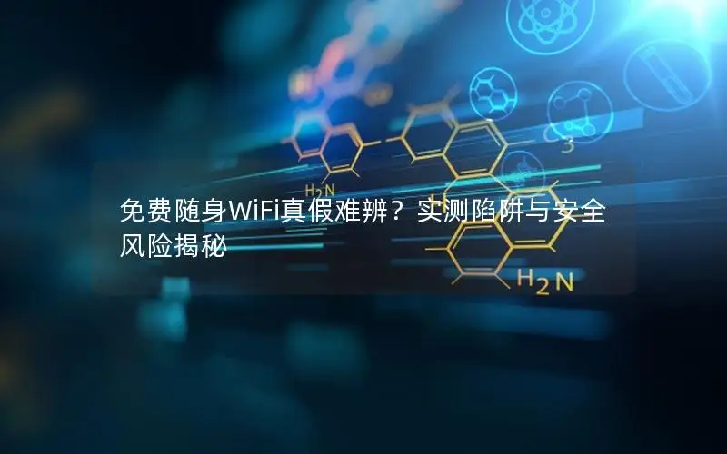 免费随身WiFi真假难辨？实测陷阱与安全风险揭秘