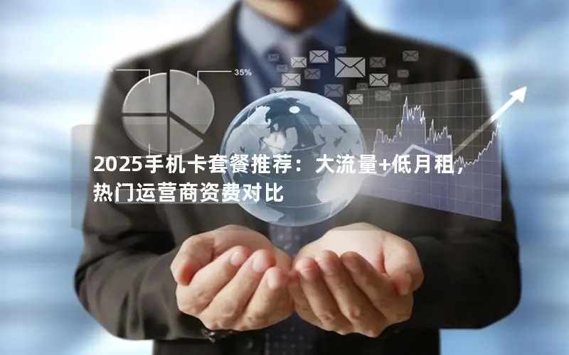 2025手机卡套餐推荐：大流量+低月租，热门运营商资费对比