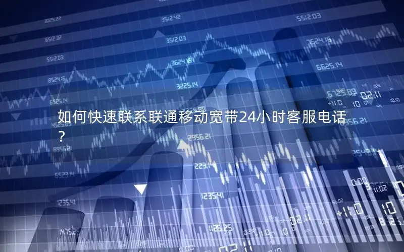 如何快速联系联通移动宽带24小时客服电话？