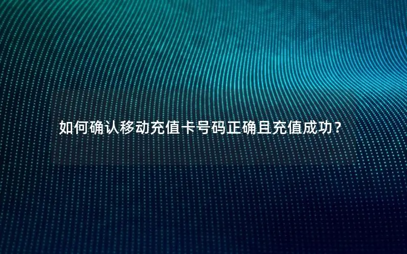 如何确认移动充值卡号码正确且充值成功？