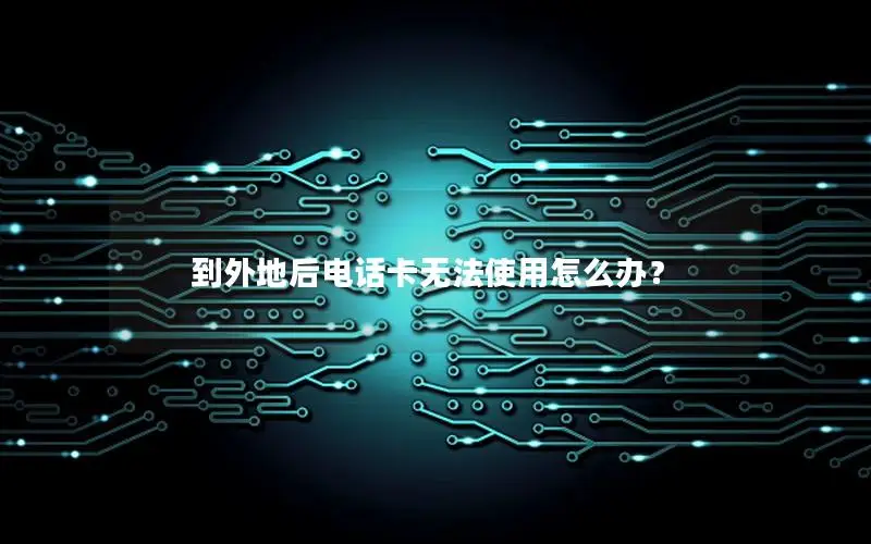 到外地后电话卡无法使用怎么办？