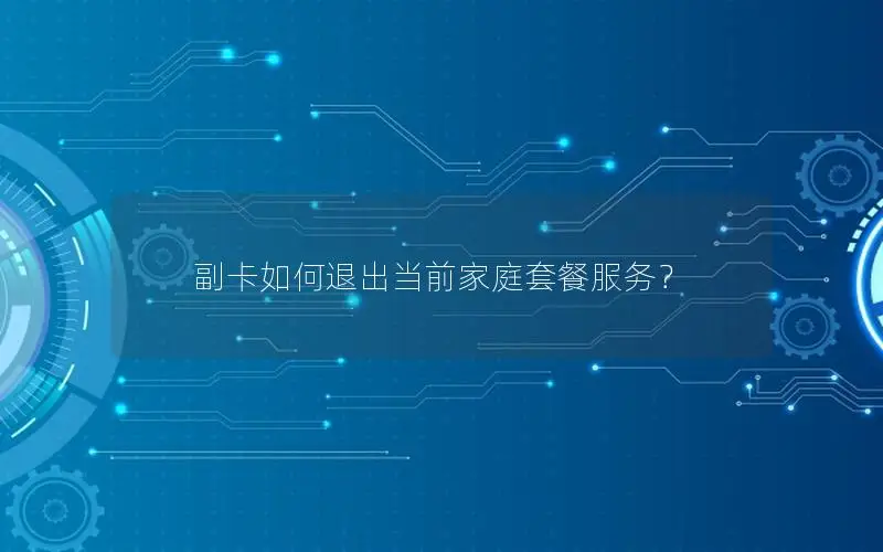 副卡如何退出当前家庭套餐服务？